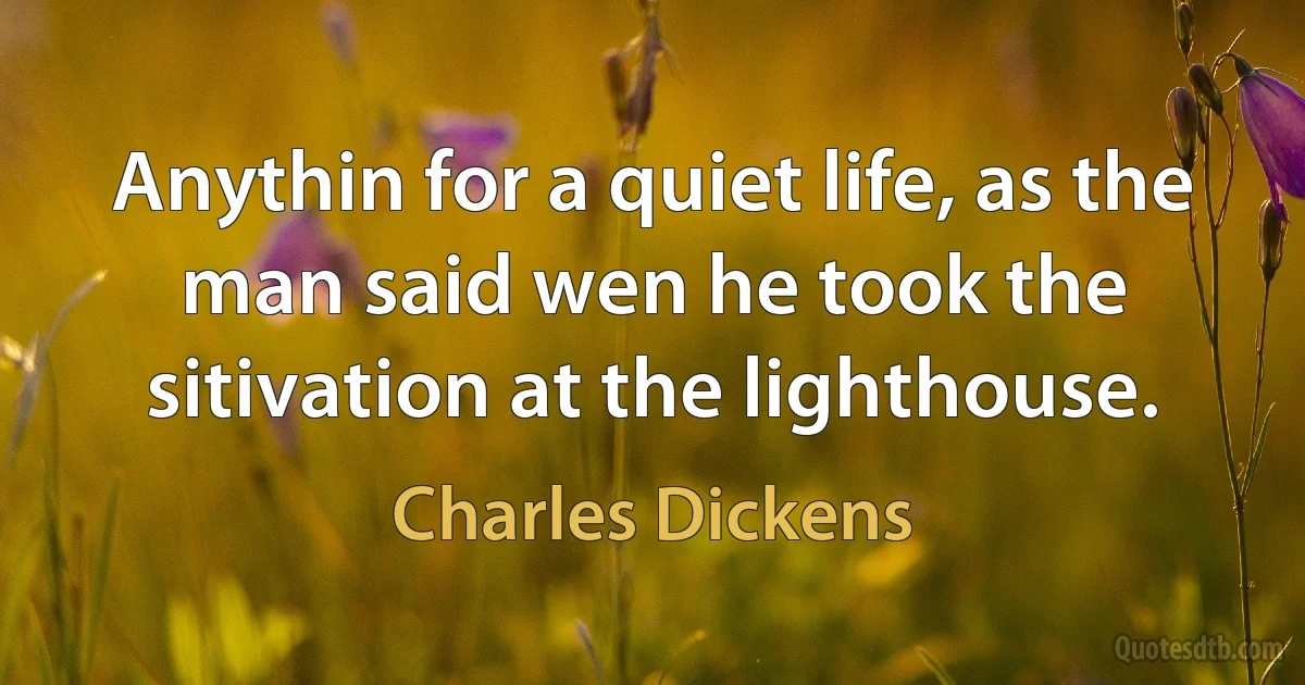 Anythin for a quiet life, as the man said wen he took the sitivation at the lighthouse. (Charles Dickens)