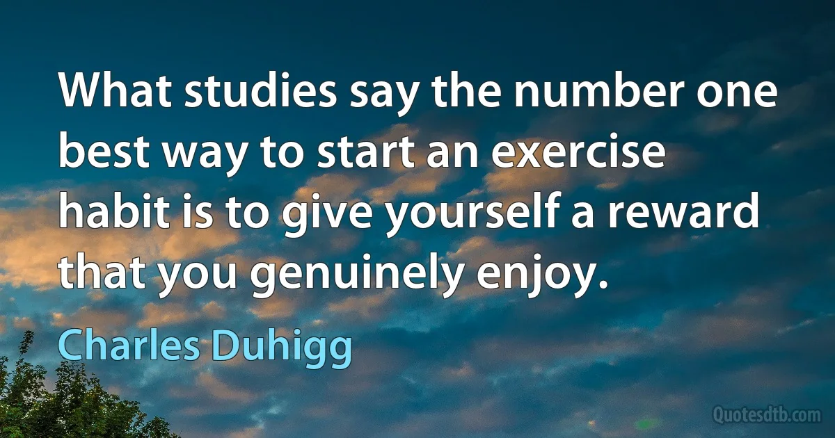 What studies say the number one best way to start an exercise habit is to give yourself a reward that you genuinely enjoy. (Charles Duhigg)