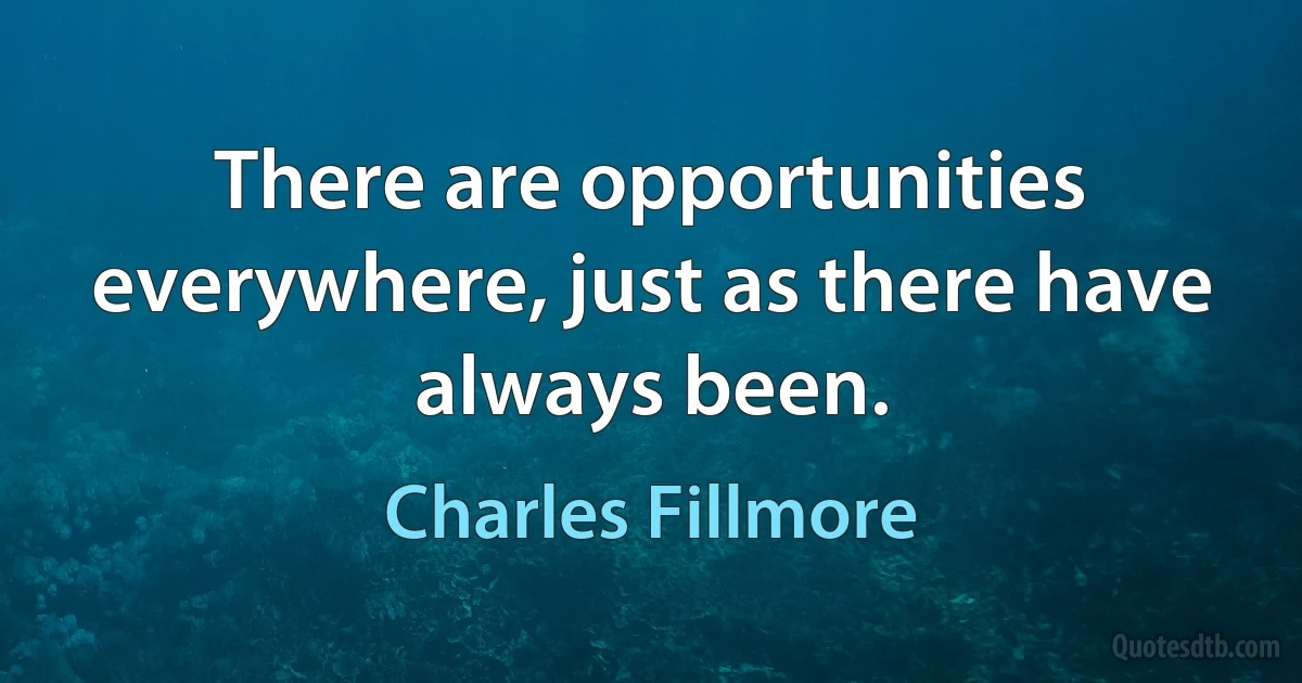 There are opportunities everywhere, just as there have always been. (Charles Fillmore)