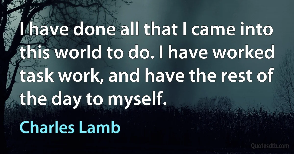 I have done all that I came into this world to do. I have worked task work, and have the rest of the day to myself. (Charles Lamb)