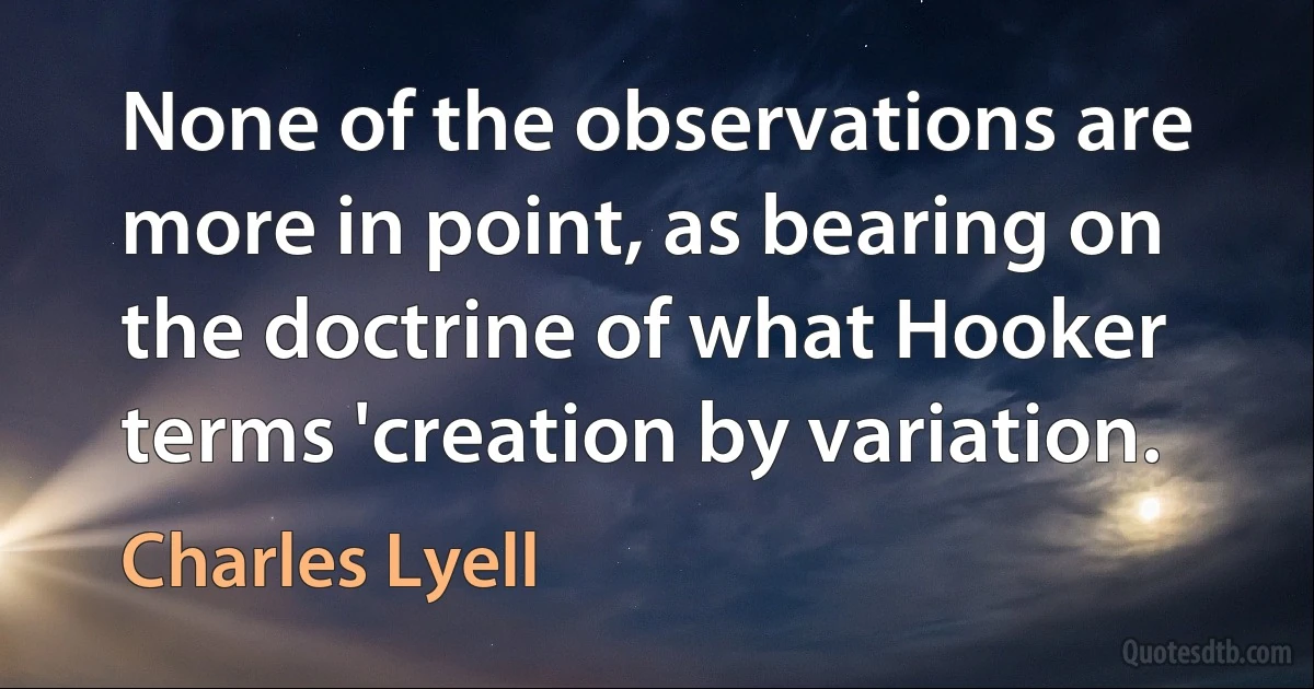 None of the observations are more in point, as bearing on the doctrine of what Hooker terms 'creation by variation. (Charles Lyell)