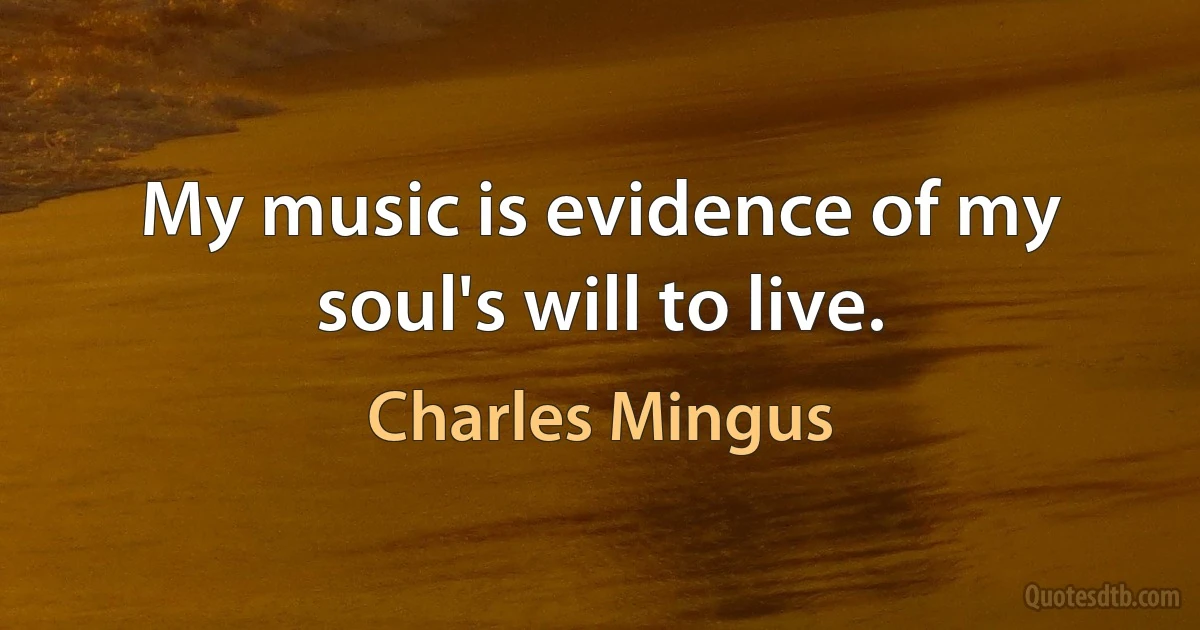 My music is evidence of my soul's will to live. (Charles Mingus)