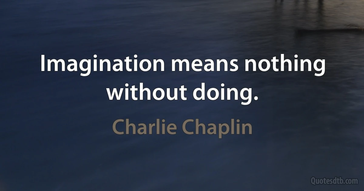 Imagination means nothing without doing. (Charlie Chaplin)