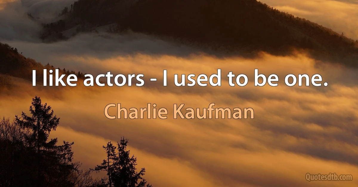 I like actors - I used to be one. (Charlie Kaufman)