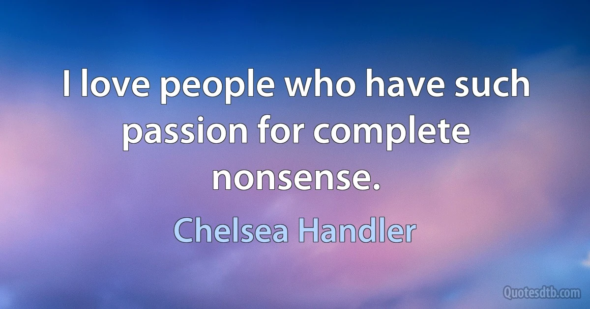 I love people who have such passion for complete nonsense. (Chelsea Handler)