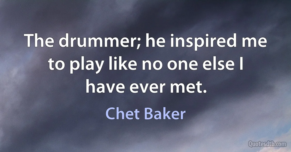 The drummer; he inspired me to play like no one else I have ever met. (Chet Baker)