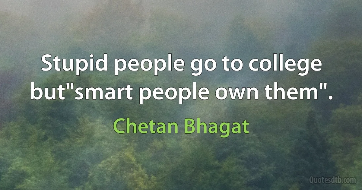 Stupid people go to college but"smart people own them". (Chetan Bhagat)