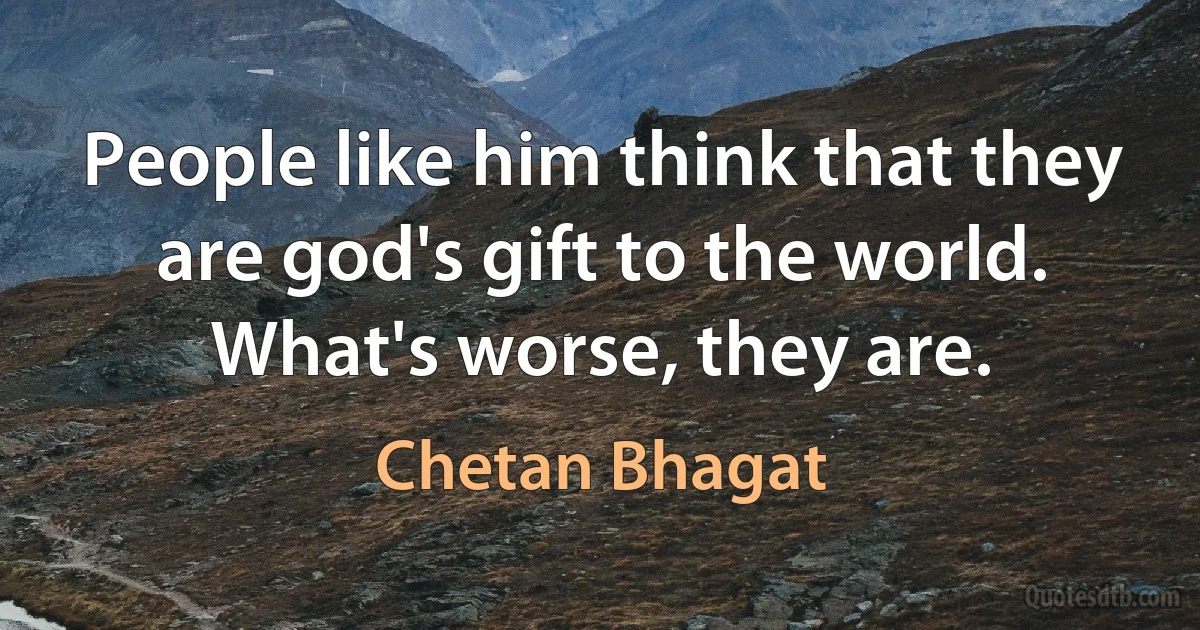 People like him think that they are god's gift to the world. What's worse, they are. (Chetan Bhagat)