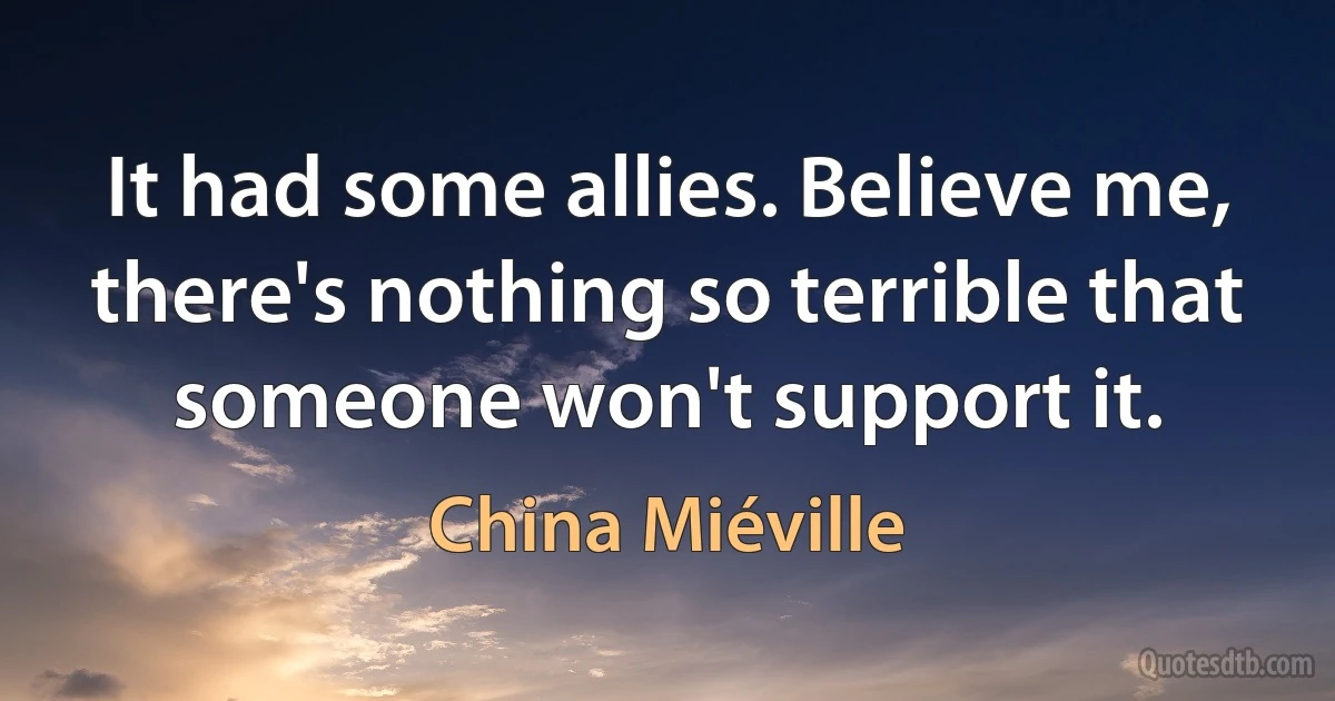 It had some allies. Believe me, there's nothing so terrible that someone won't support it. (China Miéville)