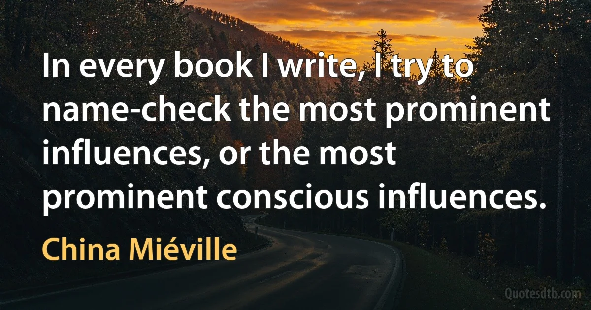 In every book I write, I try to name-check the most prominent influences, or the most prominent conscious influences. (China Miéville)