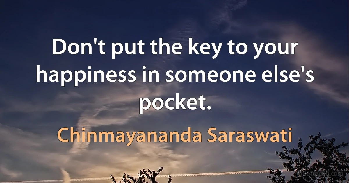 Don't put the key to your happiness in someone else's pocket. (Chinmayananda Saraswati)