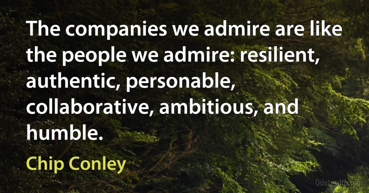 The companies we admire are like the people we admire: resilient, authentic, personable, collaborative, ambitious, and humble. (Chip Conley)