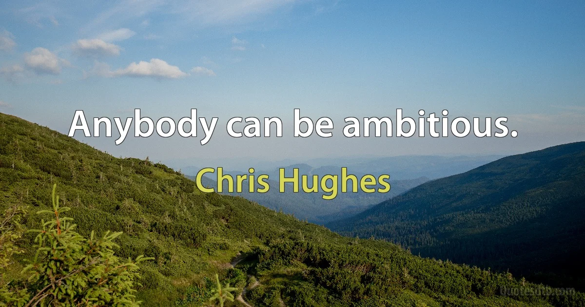 Anybody can be ambitious. (Chris Hughes)