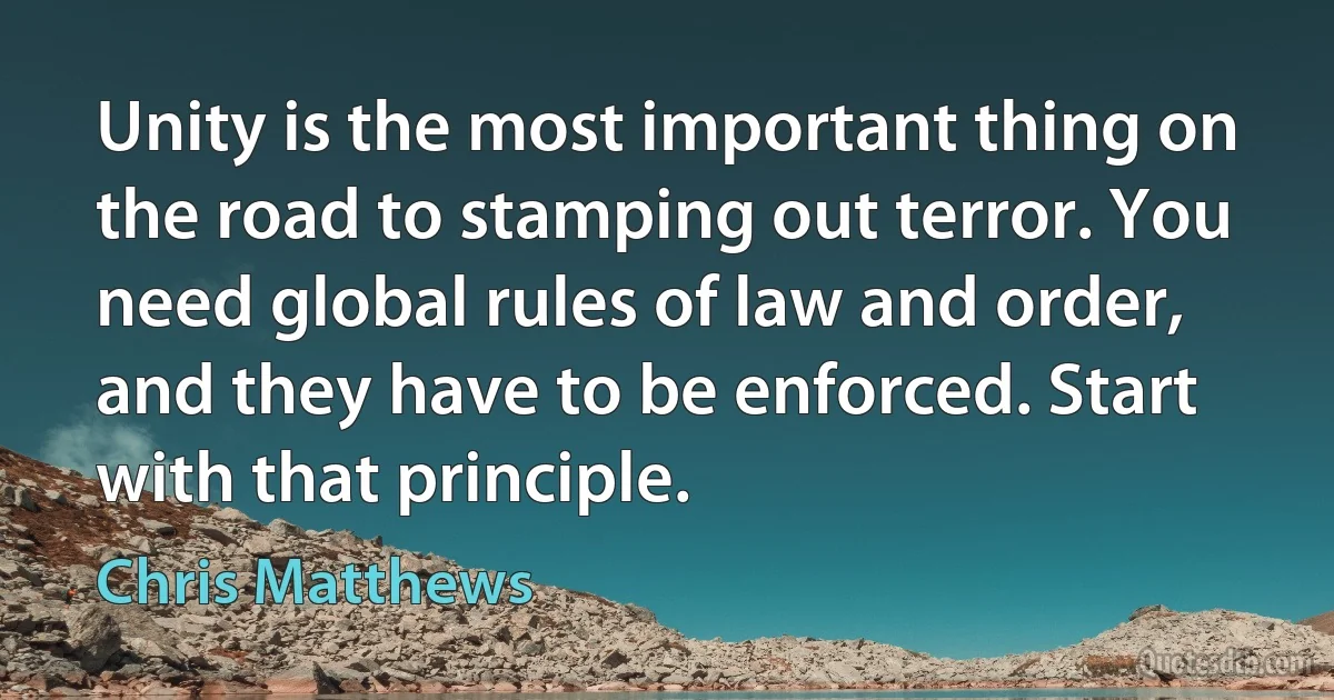 Unity is the most important thing on the road to stamping out terror. You need global rules of law and order, and they have to be enforced. Start with that principle. (Chris Matthews)