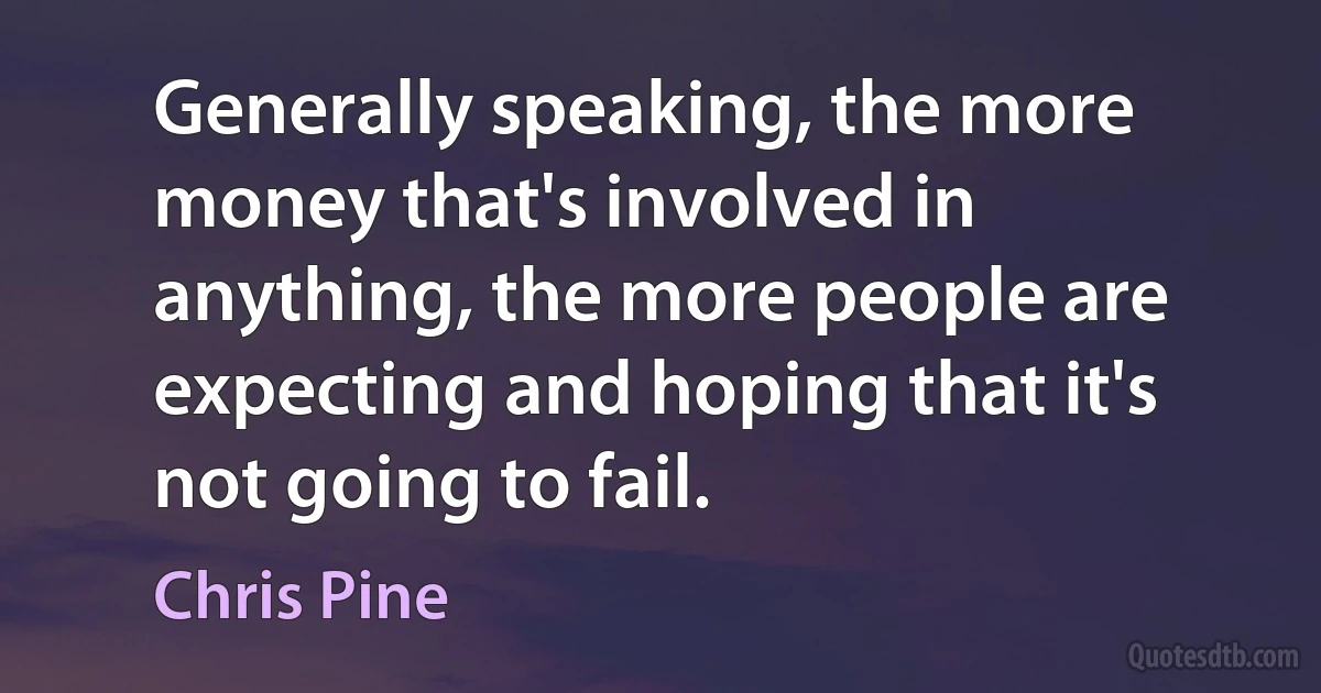 Generally speaking, the more money that's involved in anything, the more people are expecting and hoping that it's not going to fail. (Chris Pine)