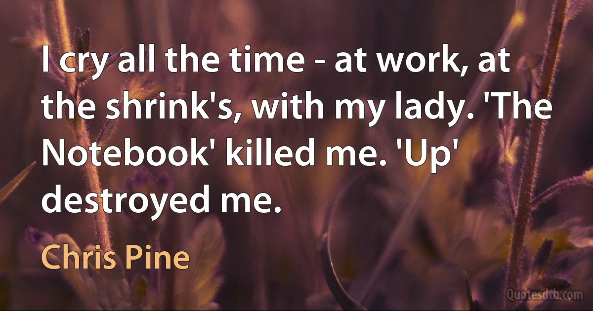 I cry all the time - at work, at the shrink's, with my lady. 'The Notebook' killed me. 'Up' destroyed me. (Chris Pine)