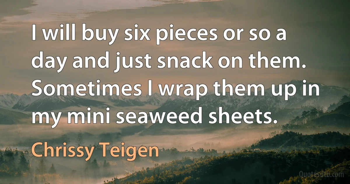 I will buy six pieces or so a day and just snack on them. Sometimes I wrap them up in my mini seaweed sheets. (Chrissy Teigen)