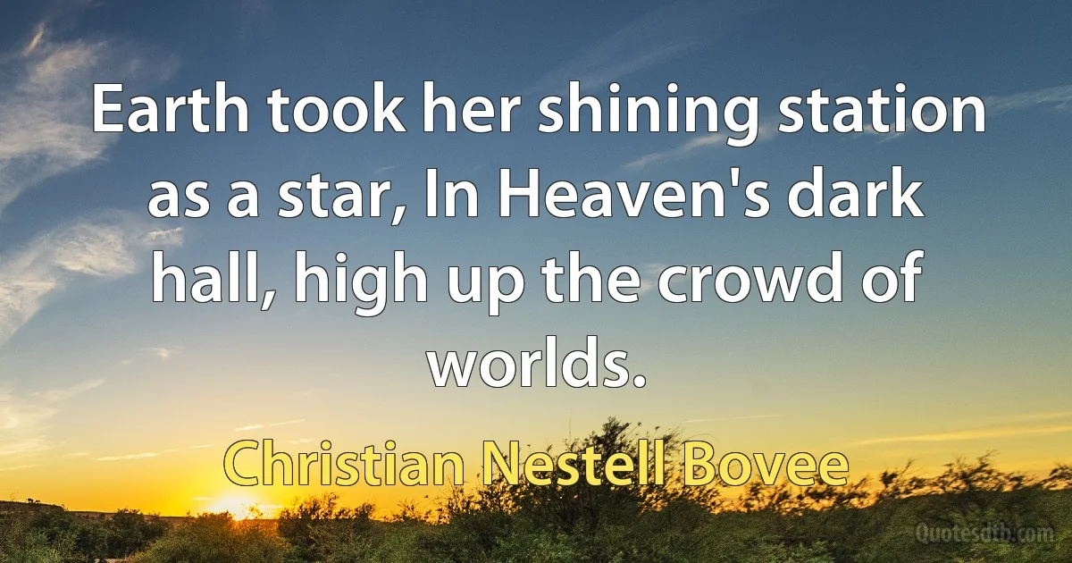 Earth took her shining station as a star, In Heaven's dark hall, high up the crowd of worlds. (Christian Nestell Bovee)