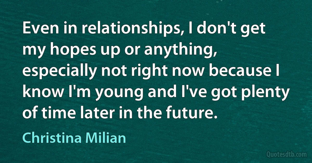 Even in relationships, I don't get my hopes up or anything, especially not right now because I know I'm young and I've got plenty of time later in the future. (Christina Milian)