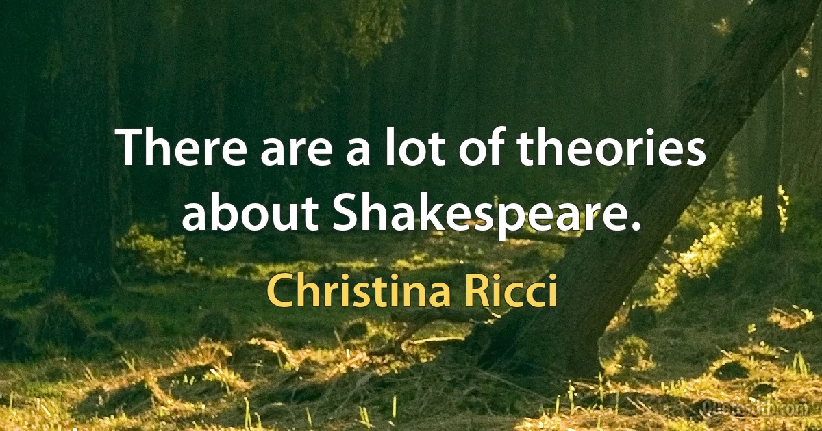 There are a lot of theories about Shakespeare. (Christina Ricci)