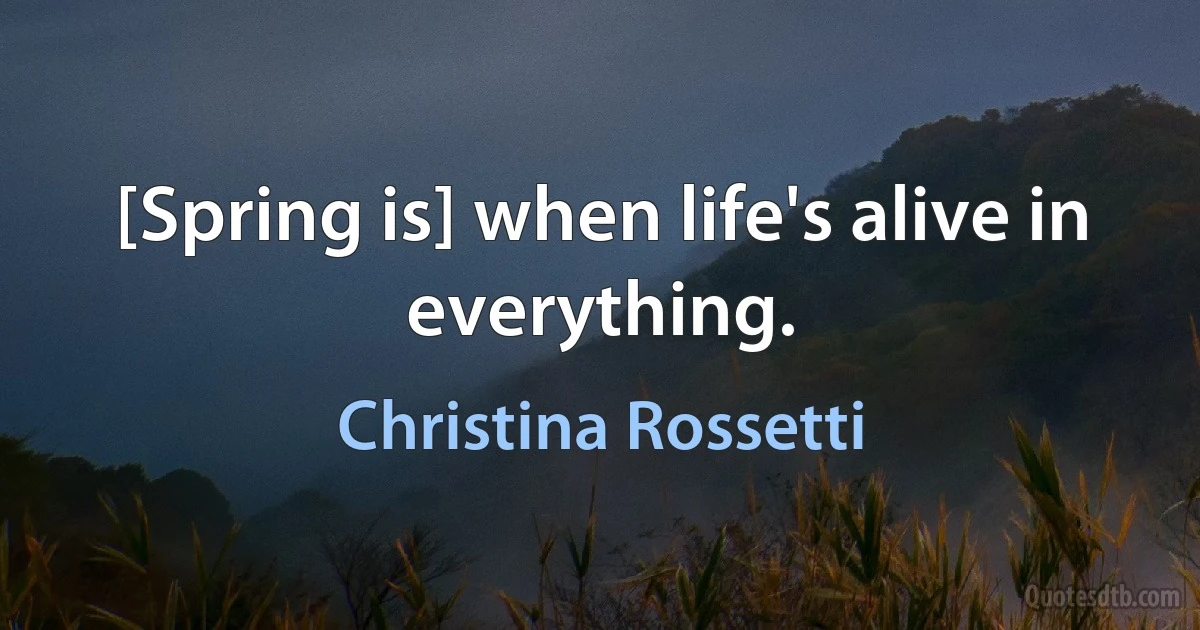 [Spring is] when life's alive in everything. (Christina Rossetti)