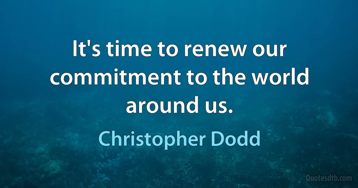 It's time to renew our commitment to the world around us. (Christopher Dodd)