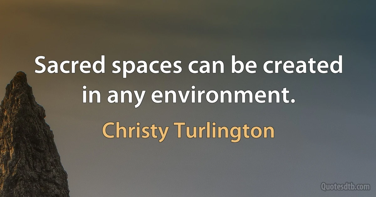 Sacred spaces can be created in any environment. (Christy Turlington)