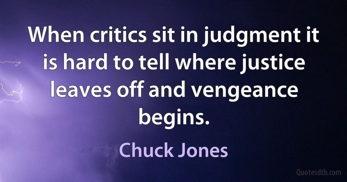 When critics sit in judgment it is hard to tell where justice leaves off and vengeance begins. (Chuck Jones)