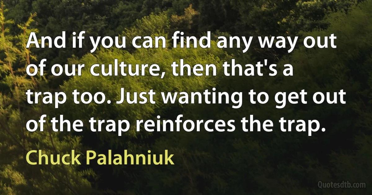 And if you can find any way out of our culture, then that's a trap too. Just wanting to get out of the trap reinforces the trap. (Chuck Palahniuk)