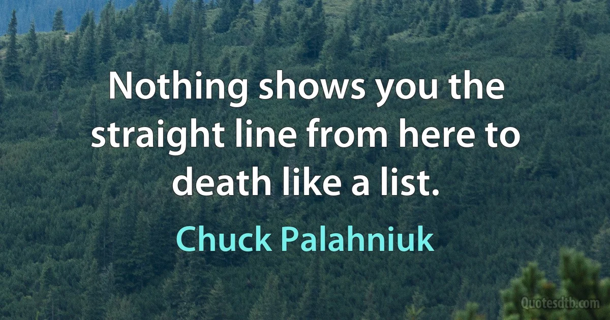 Nothing shows you the straight line from here to death like a list. (Chuck Palahniuk)