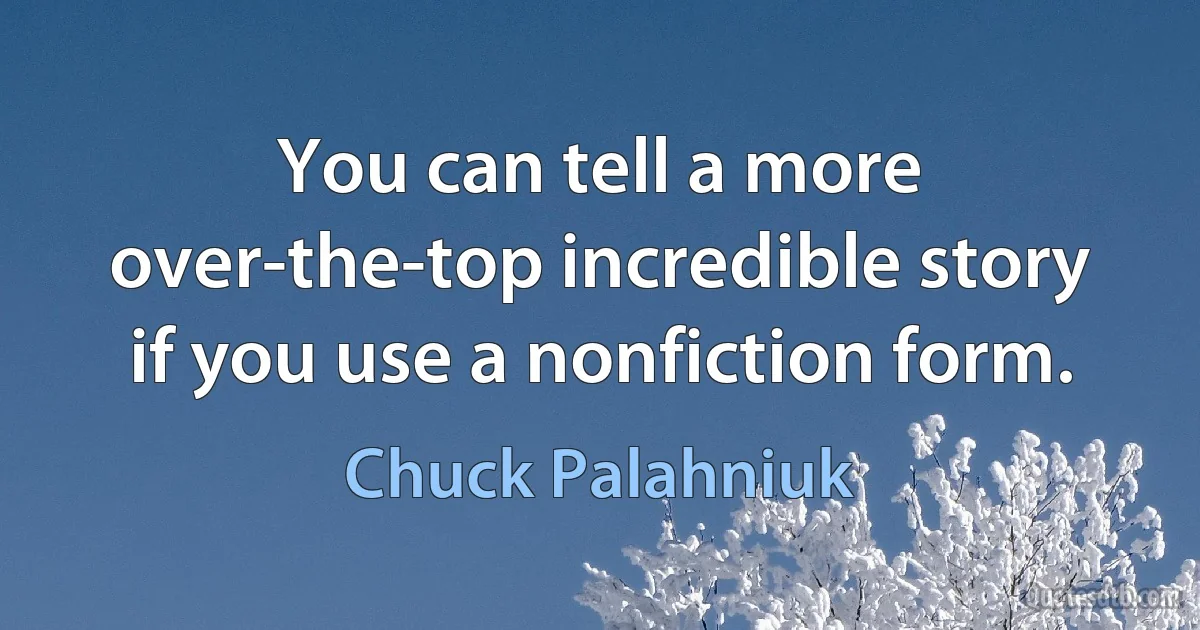 You can tell a more over-the-top incredible story if you use a nonfiction form. (Chuck Palahniuk)