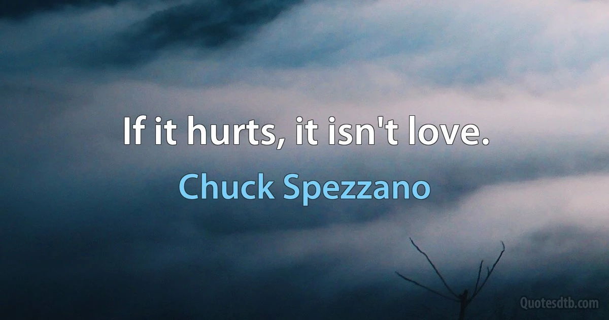 If it hurts, it isn't love. (Chuck Spezzano)