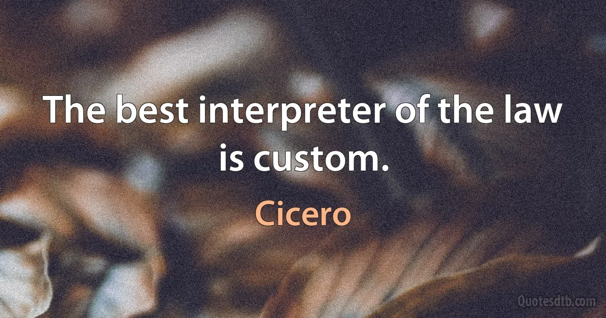 The best interpreter of the law is custom. (Cicero)