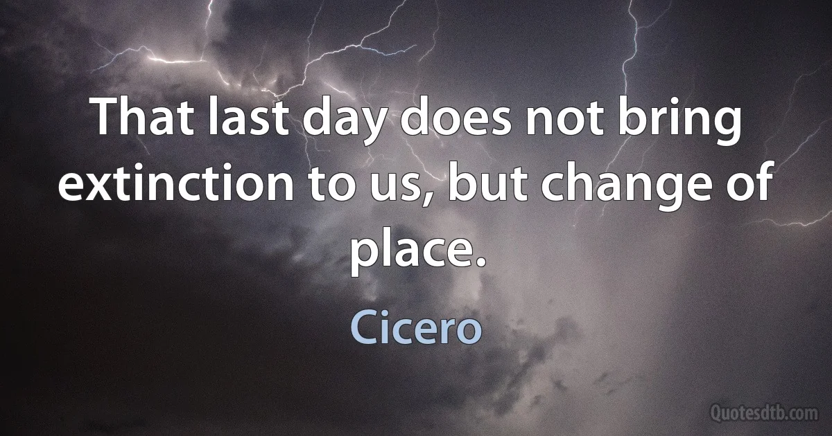 That last day does not bring extinction to us, but change of place. (Cicero)