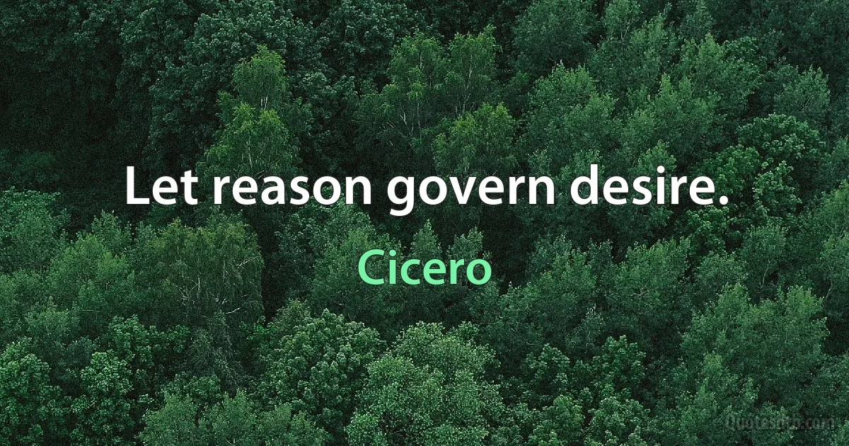 Let reason govern desire. (Cicero)