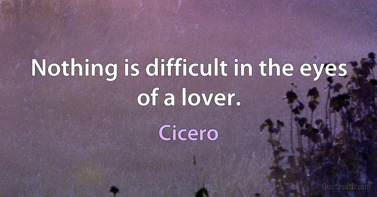 Nothing is difficult in the eyes of a lover. (Cicero)