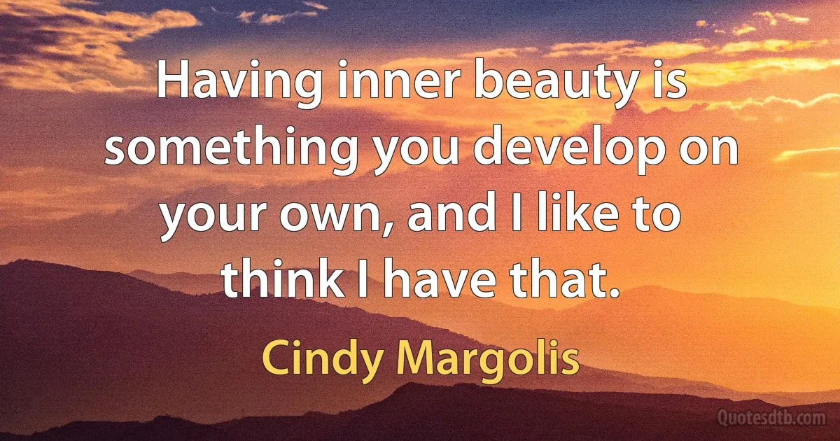 Having inner beauty is something you develop on your own, and I like to think I have that. (Cindy Margolis)