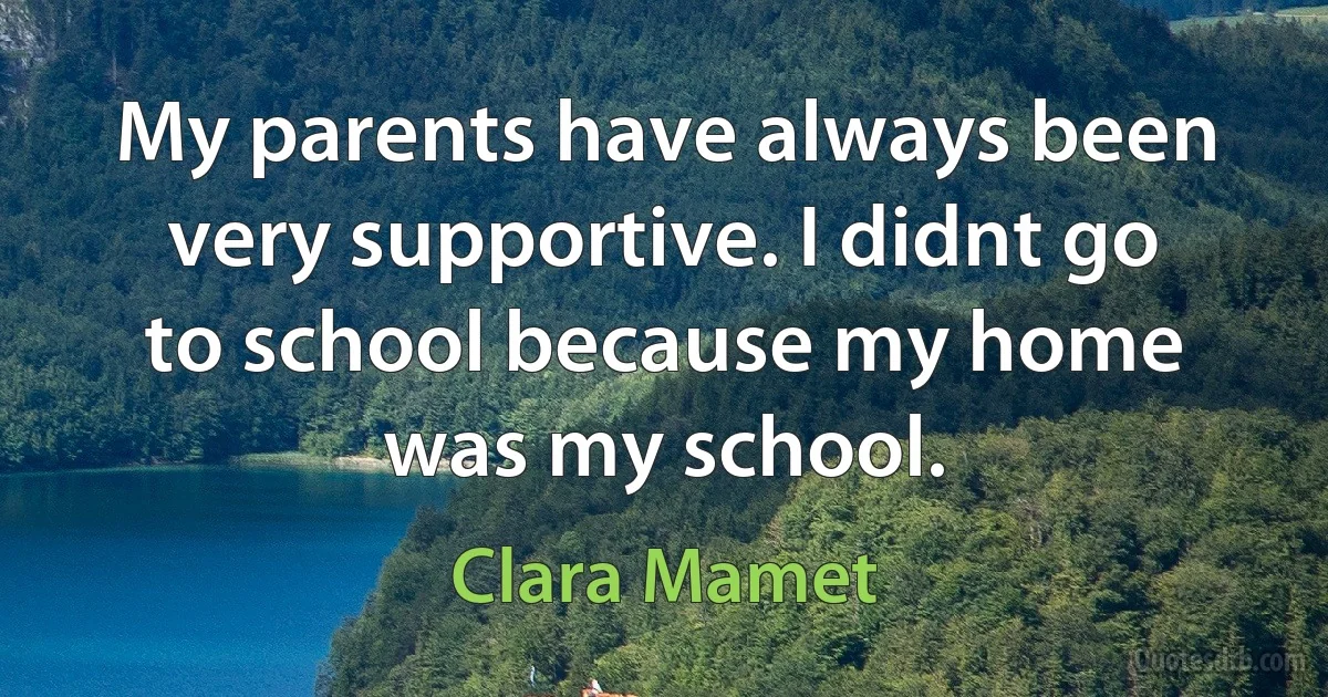 My parents have always been very supportive. I didnt go to school because my home was my school. (Clara Mamet)