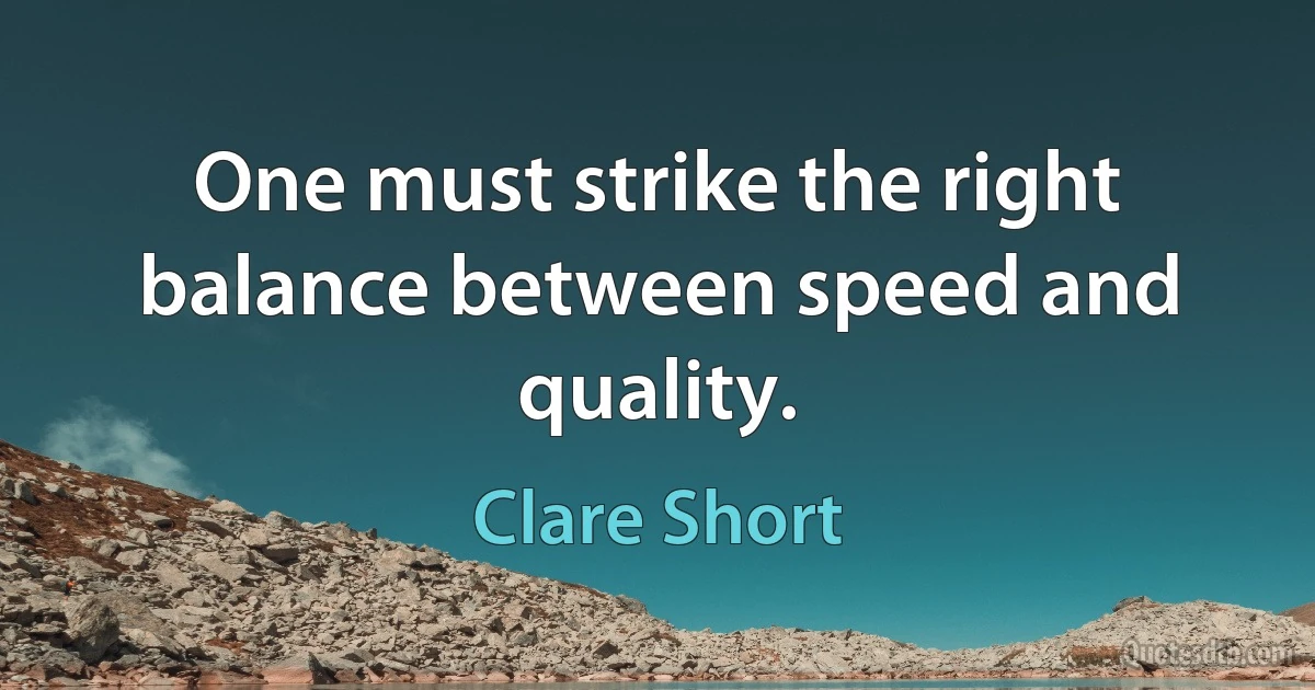 One must strike the right balance between speed and quality. (Clare Short)