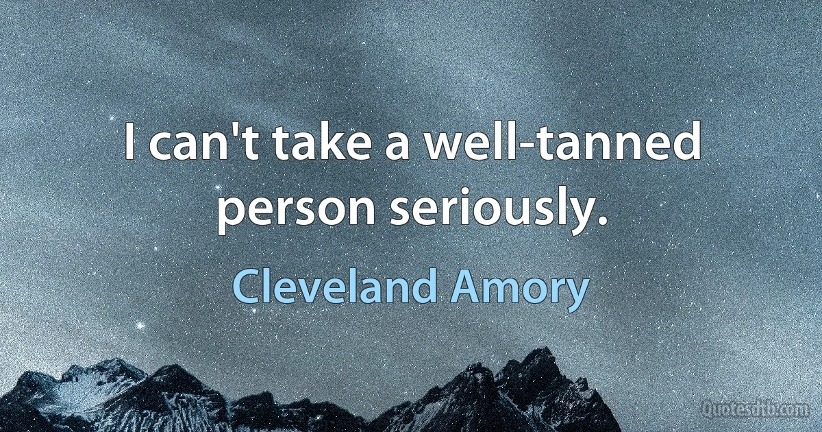 I can't take a well-tanned person seriously. (Cleveland Amory)