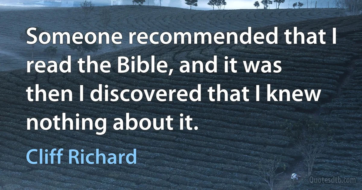 Someone recommended that I read the Bible, and it was then I discovered that I knew nothing about it. (Cliff Richard)