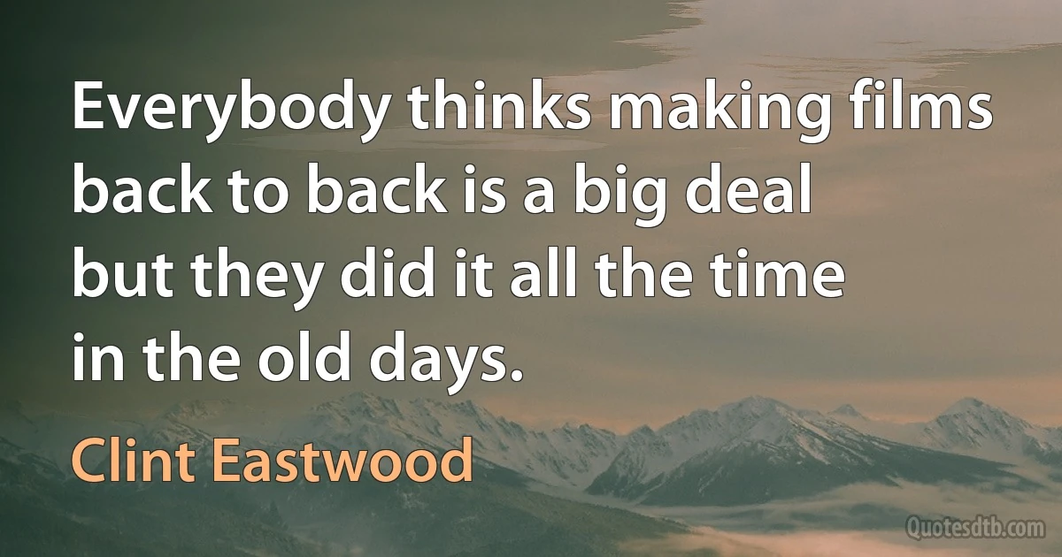 Everybody thinks making films back to back is a big deal but they did it all the time in the old days. (Clint Eastwood)