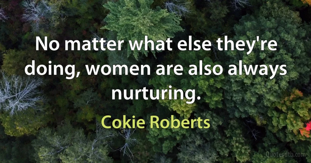 No matter what else they're doing, women are also always nurturing. (Cokie Roberts)