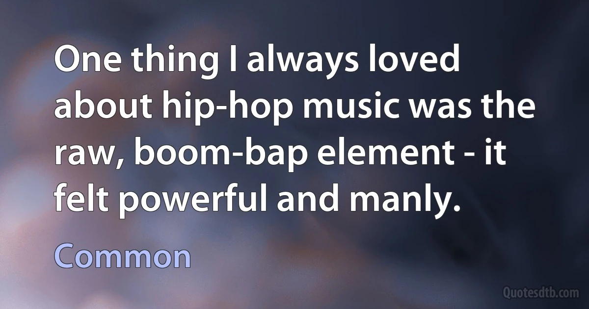 One thing I always loved about hip-hop music was the raw, boom-bap element - it felt powerful and manly. (Common)