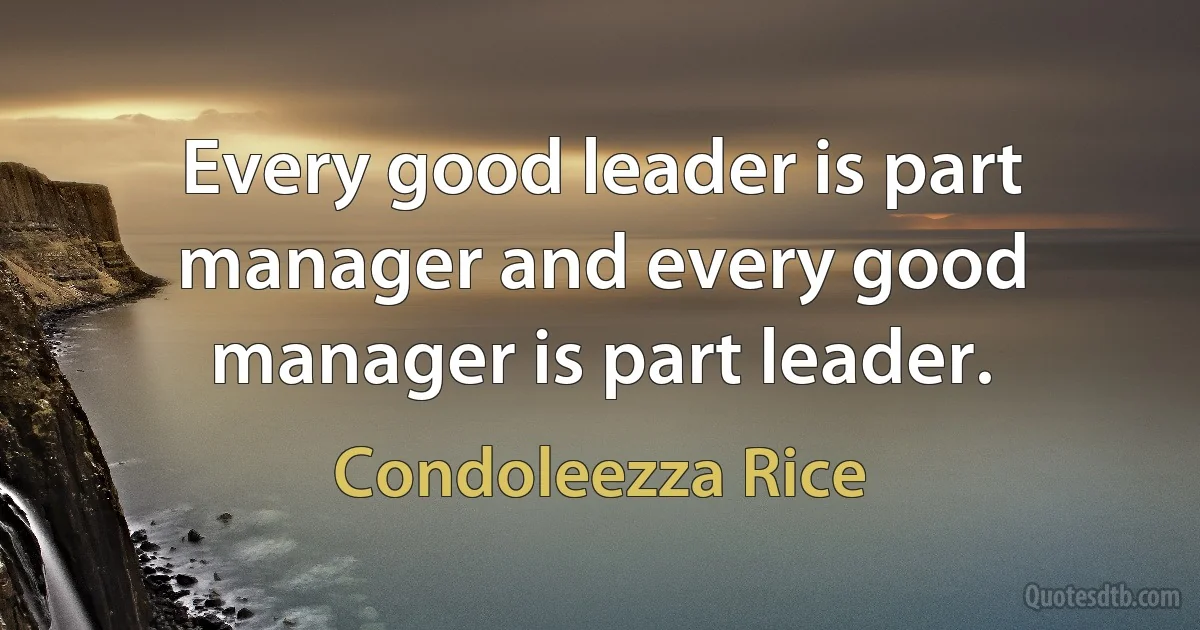 Every good leader is part manager and every good manager is part leader. (Condoleezza Rice)