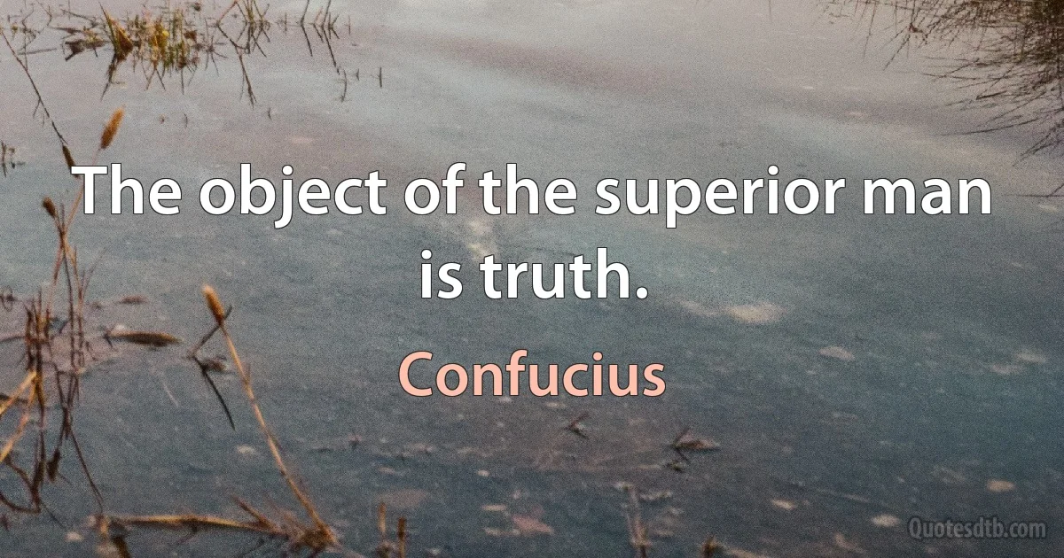 The object of the superior man is truth. (Confucius)