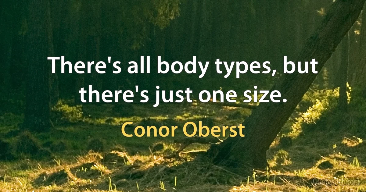 There's all body types, but there's just one size. (Conor Oberst)