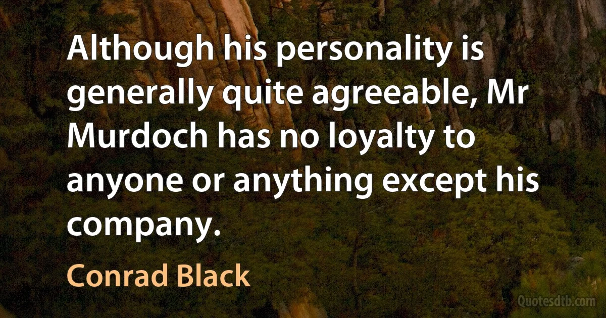 Although his personality is generally quite agreeable, Mr Murdoch has no loyalty to anyone or anything except his company. (Conrad Black)