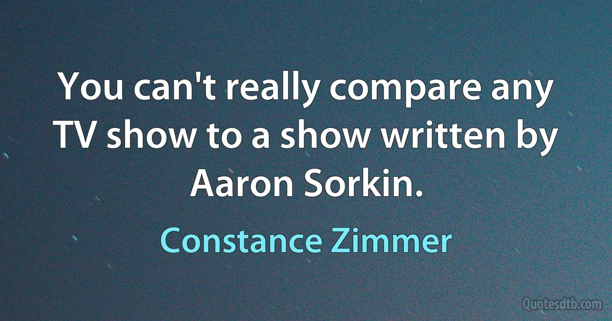 You can't really compare any TV show to a show written by Aaron Sorkin. (Constance Zimmer)