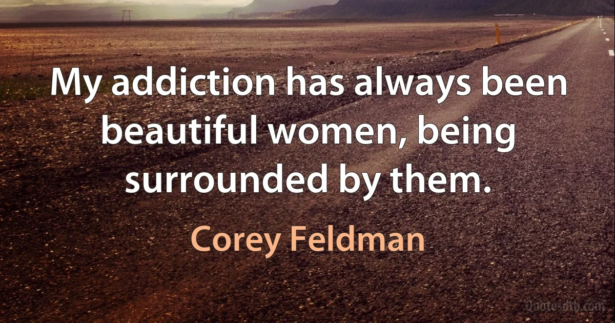 My addiction has always been beautiful women, being surrounded by them. (Corey Feldman)